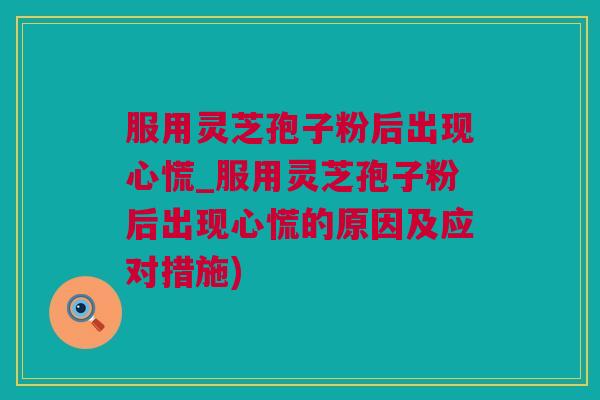 服用灵芝孢子粉后出现心慌_服用灵芝孢子粉后出现心慌的原因及应对措施) 服用灵芝孢子粉后出现心慌_服用灵芝孢子粉后出现心慌的原因及应对措施)