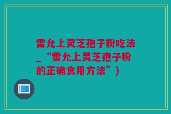 雷允上灵芝孢子粉吃法_“雷允上灵芝孢子粉的正确食用方法”) 雷允上灵芝孢子粉吃法_“雷允上灵芝孢子粉的正确食用方法”)