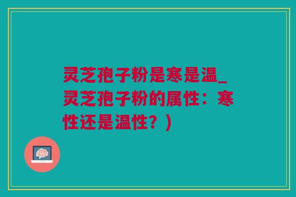 灵芝孢子粉是寒是温_灵芝孢子粉的属性:寒性还是温性?) 灵芝孢子粉是寒是温_灵芝孢子粉的属性:寒性还是温性?)