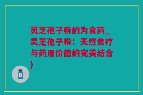 灵芝孢子粉的为食药_灵芝孢子粉：天然食疗与药用价值的完美结合)