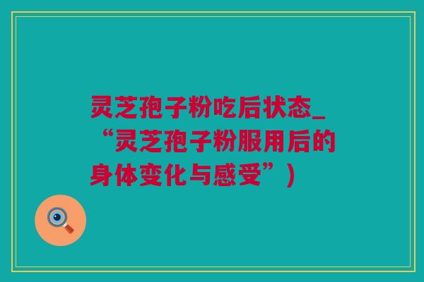 灵芝孢子粉吃后状态_“灵芝孢子粉服用后的身体变化与感受”)