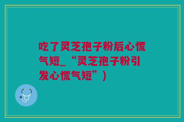 吃了灵芝孢子粉后心慌气短_“灵芝孢子粉引发心慌气短”)