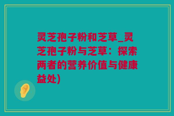 灵芝孢子粉和芝草_灵芝孢子粉与芝草：探索两者的营养价值与健康益处)