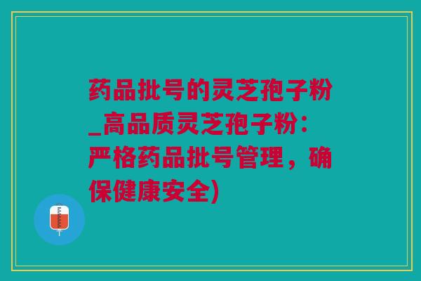 药品批号的灵芝孢子粉_高品质灵芝孢子粉：严格药品批号管理，确保健康安全)