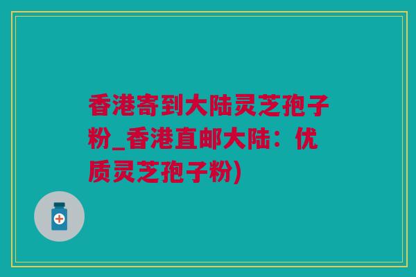 香港寄到大陆灵芝孢子粉_香港直邮大陆：优质灵芝孢子粉)