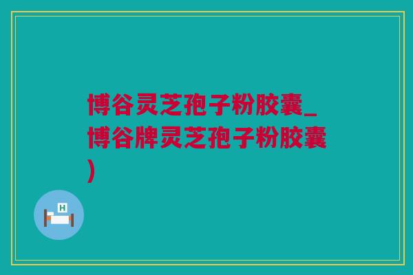 博谷灵芝孢子粉胶囊_博谷牌灵芝孢子粉胶囊)