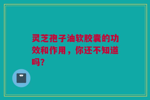 灵芝孢子油软胶囊的功效和作用,你还不知道吗? 灵芝孢子油软胶囊的功效和作用,你还不知道吗?