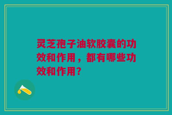 灵芝孢子油软胶囊的功效和作用,都有哪些功效和作用? 灵芝孢子油软胶囊的功效和作用,都有哪些功效和作用?