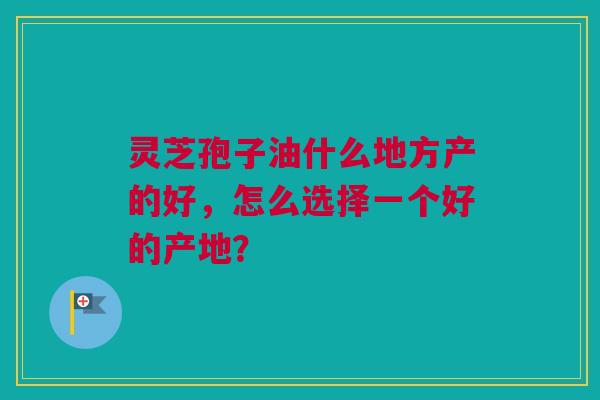 灵芝孢子油什么地方产的好,怎么选择一个好的产地? 灵芝孢子油什么地方产的好,怎么选择一个好的产地?