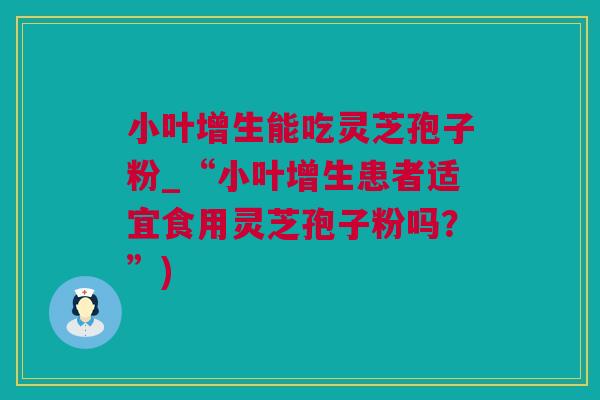 小叶增生能吃灵芝孢子粉_“小叶增生患者适宜食用灵芝孢子粉吗？”)