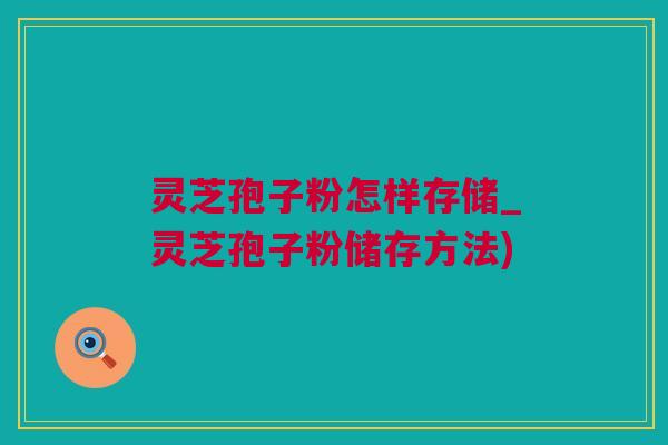 灵芝孢子粉怎样存储_灵芝孢子粉储存方法)
