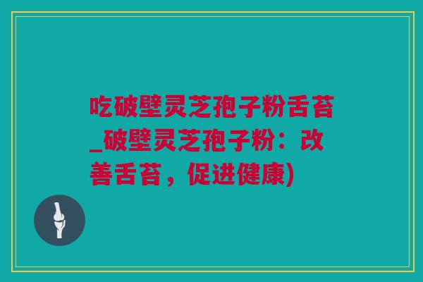 吃破壁灵芝孢子粉舌苔_破壁灵芝孢子粉：改善舌苔，促进健康)