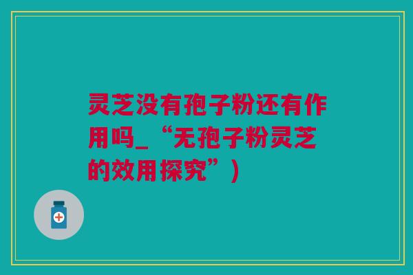 灵芝没有孢子粉还有作用吗_“无孢子粉灵芝的效用探究”)