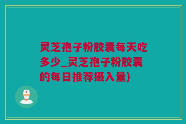 灵芝孢子粉胶囊每天吃多少_灵芝孢子粉胶囊的每日推荐摄入量)