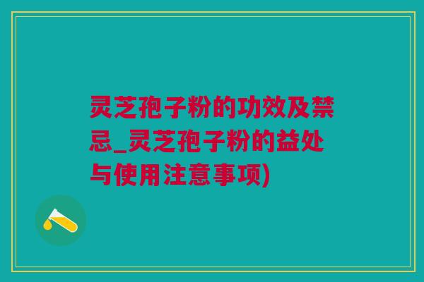 灵芝孢子粉的功效及禁忌_灵芝孢子粉的益处与使用注意事项)