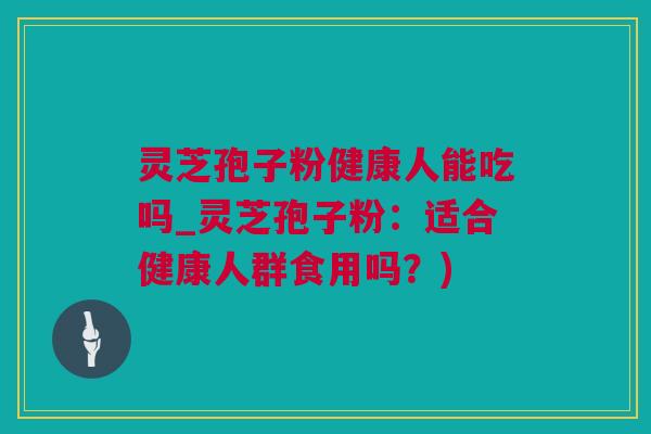 灵芝孢子粉健康人能吃吗_灵芝孢子粉:适合健康人群食用吗?) 灵芝孢子粉健康人能吃吗_灵芝孢子粉:适合健康人群食用吗?)