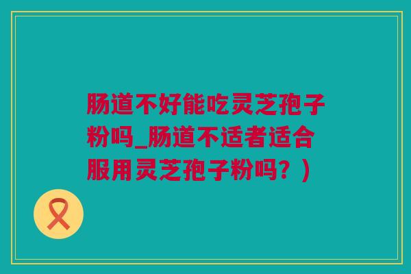 肠道不好能吃灵芝孢子粉吗_肠道不适者适合服用灵芝孢子粉吗？)