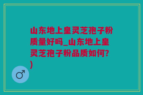 山东地上皇灵芝孢子粉质量好吗_山东地上皇灵芝孢子粉品质如何?) 山东地上皇灵芝孢子粉质量好吗_山东地上皇灵芝孢子粉品质如何?)