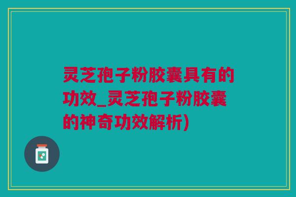 灵芝孢子粉胶囊具有的功效_灵芝孢子粉胶囊的神奇功效解析)