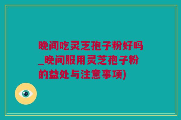 晚间吃灵芝孢子粉好吗_晚间服用灵芝孢子粉的益处与注意事项) 晚间吃灵芝孢子粉好吗_晚间服用灵芝孢子粉的益处与注意事项)