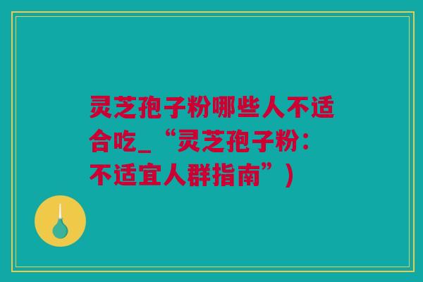 灵芝孢子粉哪些人不适合吃_“灵芝孢子粉：不适宜人群指南”)