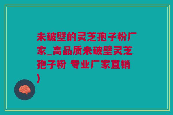 未破壁的灵芝孢子粉厂家_高品质未破壁灵芝孢子粉 专业厂家直销)