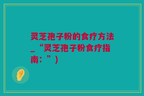 灵芝孢子粉的食疗方法_“灵芝孢子粉食疗指南：”)