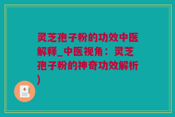 灵芝孢子粉的功效中医解释_中医视角：灵芝孢子粉的神奇功效解析)