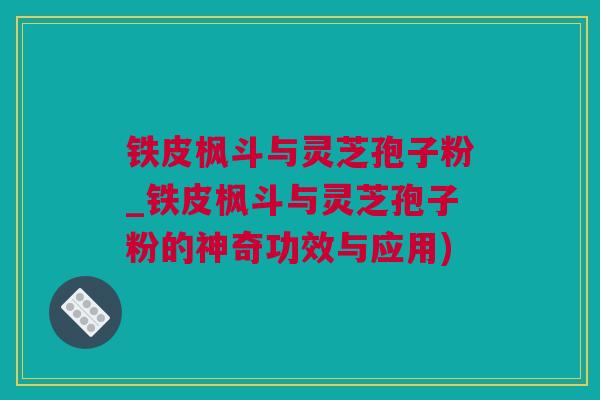 铁皮枫斗与灵芝孢子粉_铁皮枫斗与灵芝孢子粉的神奇功效与应用)