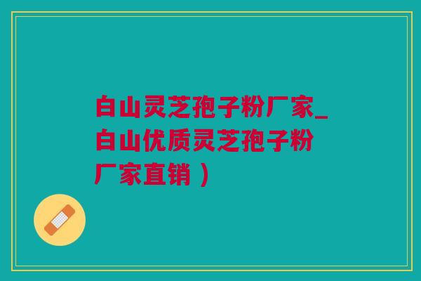 白山灵芝孢子粉厂家_白山优质灵芝孢子粉 厂家直销 )