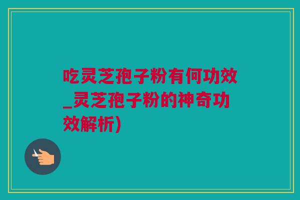 吃灵芝孢子粉有何功效_灵芝孢子粉的神奇功效解析)