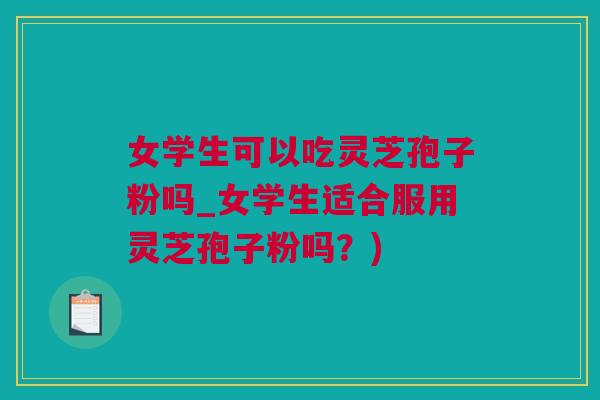 女学生可以吃灵芝孢子粉吗_女学生适合服用灵芝孢子粉吗？)
