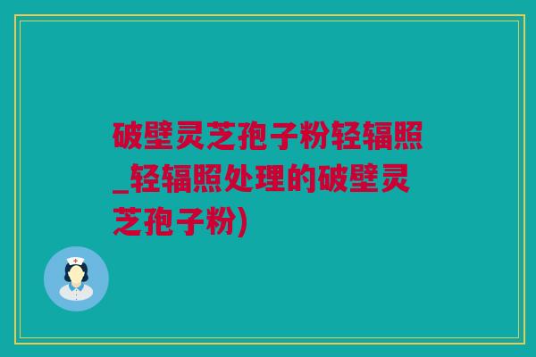 破壁灵芝孢子粉轻辐照_轻辐照处理的破壁灵芝孢子粉)