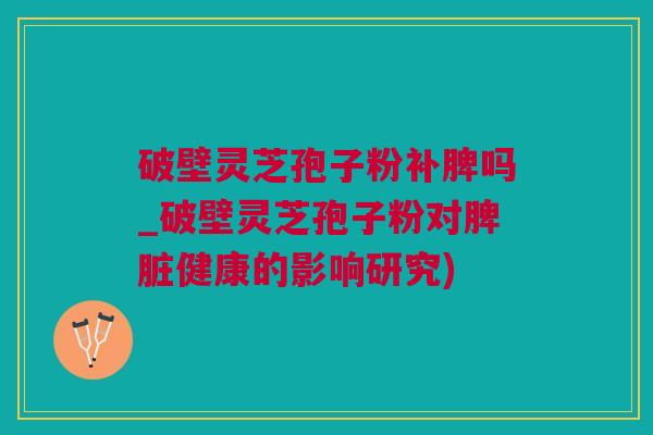 破壁灵芝孢子粉补脾吗_破壁灵芝孢子粉对脾脏健康的影响研究) 破壁灵芝孢子粉补脾吗_破壁灵芝孢子粉对脾脏健康的影响研究)