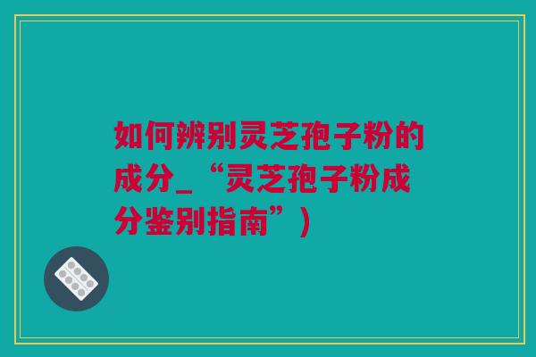 如何辨别灵芝孢子粉的成分_“灵芝孢子粉成分鉴别指南”) 如何辨别灵芝孢子粉的成分_“灵芝孢子粉成分鉴别指南”)