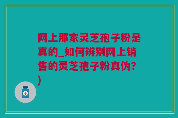 网上那家灵芝孢子粉是真的_如何辨别网上销售的灵芝孢子粉真伪?) 网上那家灵芝孢子粉是真的_如何辨别网上销售的灵芝孢子粉真伪?)