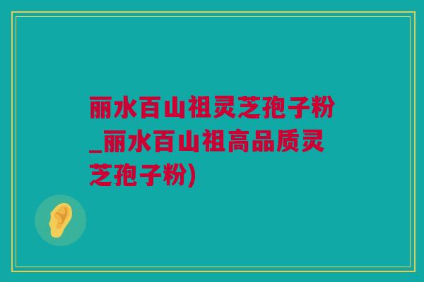 丽水百山祖灵芝孢子粉_丽水百山祖高品质灵芝孢子粉) 丽水百山祖灵芝孢子粉_丽水百山祖高品质灵芝孢子粉)