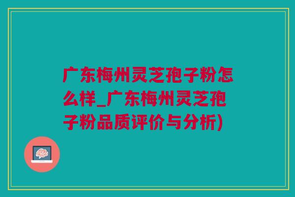 广东梅州灵芝孢子粉怎么样_广东梅州灵芝孢子粉品质评价与分析) 广东梅州灵芝孢子粉怎么样_广东梅州灵芝孢子粉品质评价与分析)
