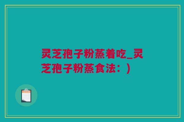 灵芝孢子粉蒸着吃_灵芝孢子粉蒸食法:) 灵芝孢子粉蒸着吃_灵芝孢子粉蒸食法:)