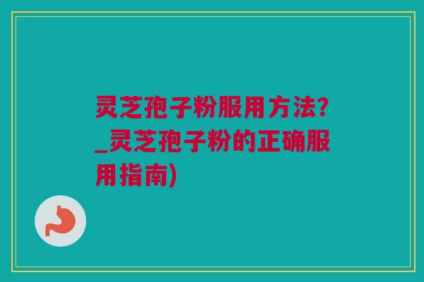 灵芝孢子粉服用方法?_灵芝孢子粉的正确服用指南) 灵芝孢子粉服用方法?_灵芝孢子粉的正确服用指南)