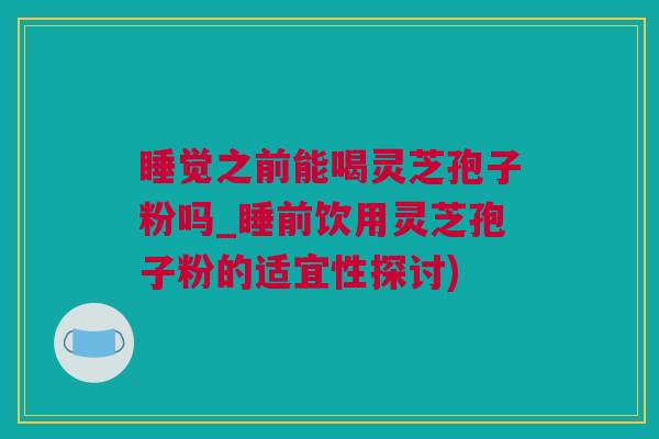 睡觉之前能喝灵芝孢子粉吗_睡前饮用灵芝孢子粉的适宜性探讨)