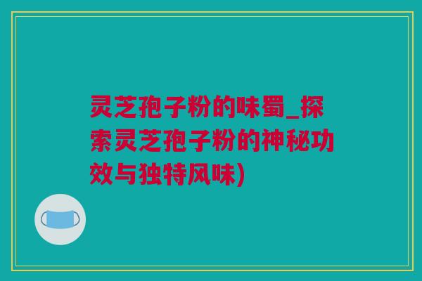 灵芝孢子粉的味蜀_探索灵芝孢子粉的神秘功效与独特风味)