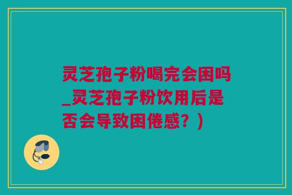 灵芝孢子粉喝完会困吗_灵芝孢子粉饮用后是否会导致困倦感?) 灵芝孢子粉喝完会困吗_灵芝孢子粉饮用后是否会导致困倦感?)