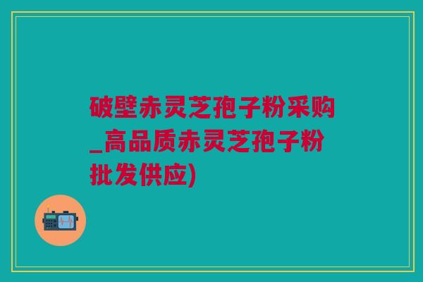 破壁赤灵芝孢子粉采购_高品质赤灵芝孢子粉批发供应)