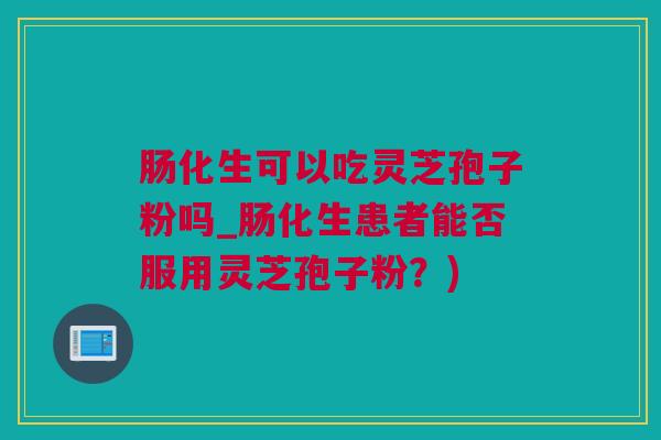 肠化生可以吃灵芝孢子粉吗_肠化生患者能否服用灵芝孢子粉？)