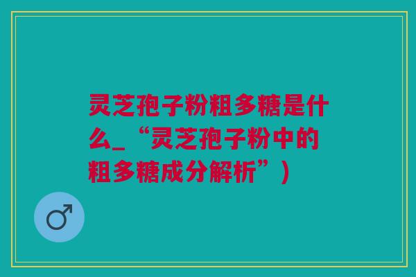 灵芝孢子粉粗多糖是什么_“灵芝孢子粉中的粗多糖成分解析”)
