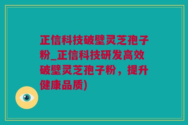 正信科技破壁灵芝孢子粉_正信科技研发高效破壁灵芝孢子粉，提升健康品质)