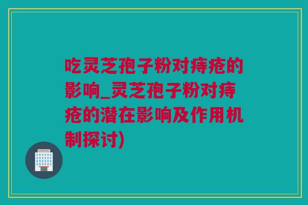 吃灵芝孢子粉对痔疮的影响_灵芝孢子粉对痔疮的潜在影响及作用机制探讨)