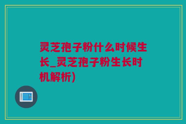 灵芝孢子粉什么时候生长_灵芝孢子粉生长时机解析) 灵芝孢子粉什么时候生长_灵芝孢子粉生长时机解析)
