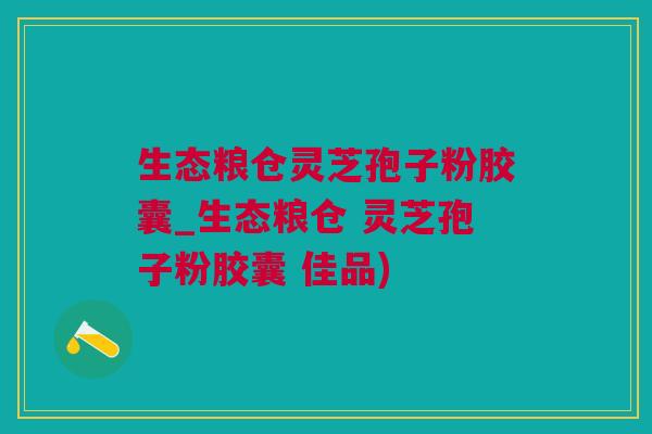 生态粮仓灵芝孢子粉胶囊_生态粮仓 灵芝孢子粉胶囊 佳品) 生态粮仓灵芝孢子粉胶囊_生态粮仓 灵芝孢子粉胶囊 佳品)